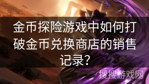 金币探险游戏中如何打破金币兑换商店的销售记录？