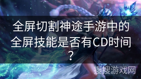 全屏切割神途手游中的全屏技能是否有CD时间？