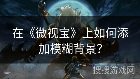 在《微视宝》上如何添加模糊背景？