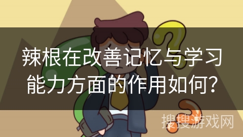 辣根在改善记忆与学习能力方面的作用如何？