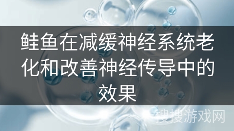 鲑鱼在减缓神经系统老化和改善神经传导中的效果 鲑鱼在减缓神经系统老化和改善神经传导中的效果