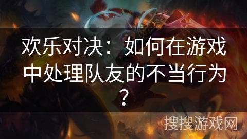 欢乐对决:如何在游戏中处理队友的不当行为? 欢乐对决:如何在游戏中处理队友的不当行为?