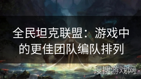 全民坦克联盟：游戏中的更佳团队编队排列