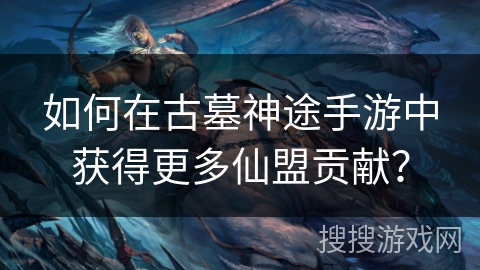 如何在古墓神途手游中获得更多仙盟贡献？