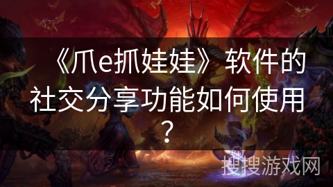 《爪e抓娃娃》软件的社交分享功能如何使用？