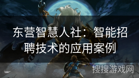 东营智慧人社：智能招聘技术的应用案例