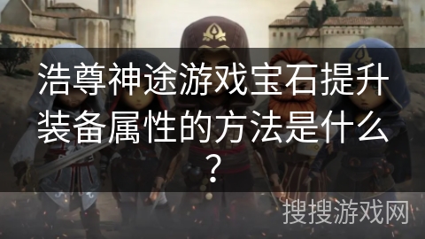 浩尊神途游戏宝石提升装备属性的方法是什么？