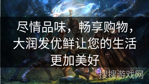 尽情品味，畅享购物，大润发优鲜让您的生活更加美好