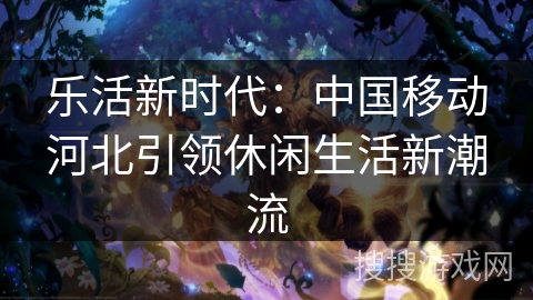 乐活新时代：中国移动河北引领休闲生活新潮流