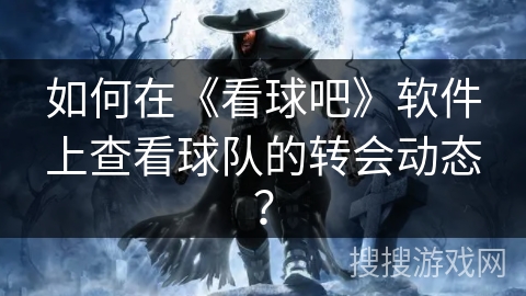 如何在《看球吧》软件上查看球队的转会动态？