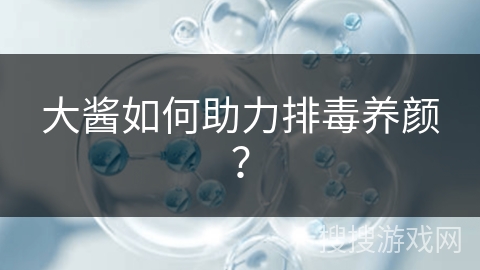 大酱如何助力排毒养颜？