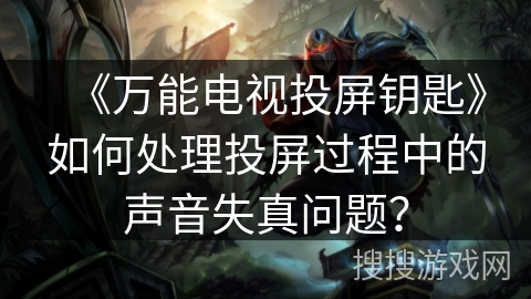 《万能电视投屏钥匙》如何处理投屏过程中的声音失真问题？