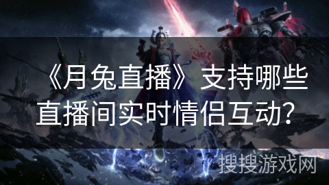 《月兔直播》支持哪些直播间实时情侣互动？