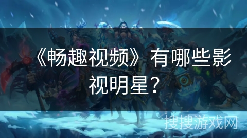 《畅趣视频》有哪些影视明星？