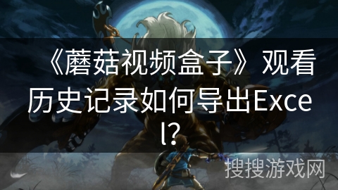 《蘑菇视频盒子》观看历史记录如何导出Excel？