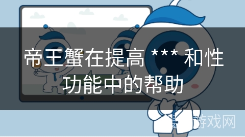 帝王蟹在提高 *** 和性功能中的帮助