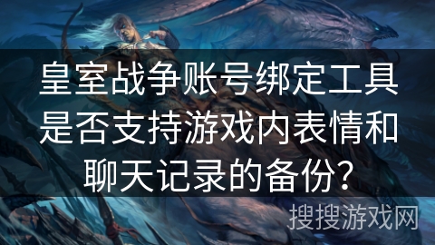 皇室战争账号绑定工具是否支持游戏内表情和聊天记录的备份？