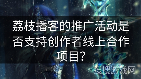 荔枝播客的推广活动是否支持创作者线上合作项目？