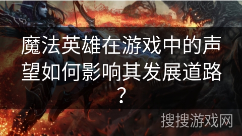 魔法英雄在游戏中的声望如何影响其发展道路？