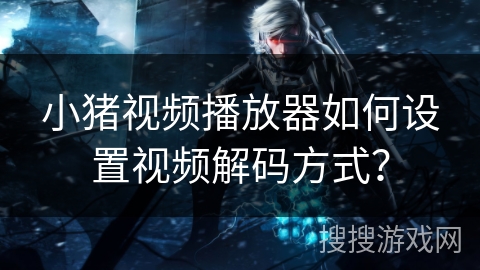 小猪视频播放器如何设置视频解码方式？