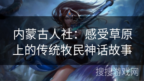 内蒙古人社：感受草原上的传统牧民神话故事