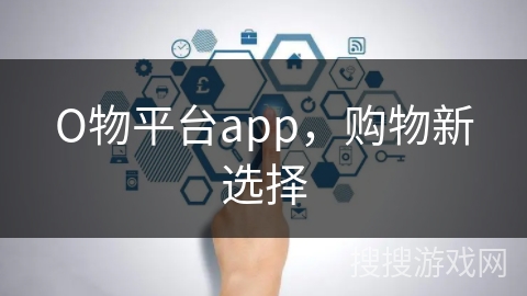 О物平台app,购物新选择