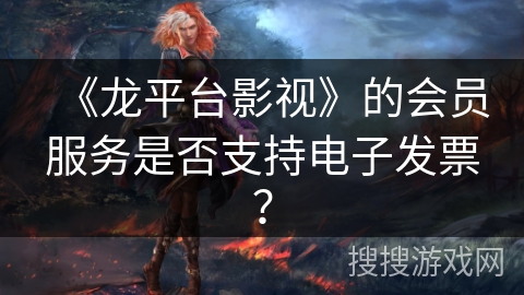 《龙平台影视》的会员服务是否支持电子发票？