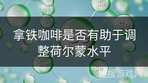 拿铁咖啡是否有助于调整荷尔蒙水平