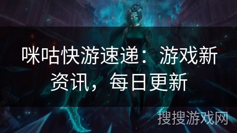 咪咕快游速递:游戏新资讯,每日更新 咪咕快游速递:游戏新资讯,每日更新