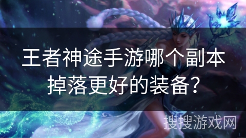 王者神途手游哪个副本掉落更好的装备？