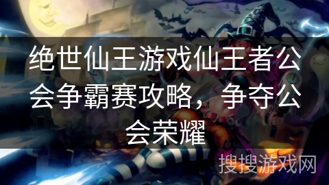 绝世仙王游戏仙王者公会争霸赛攻略，争夺公会荣耀