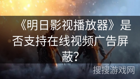 《明日影视播放器》是否支持在线视频广告屏蔽？