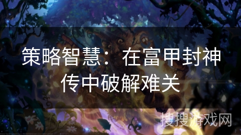 策略智慧：在富甲封神传中破解难关