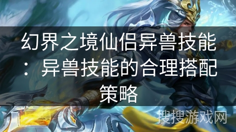 幻界之境仙侣异兽技能：异兽技能的合理搭配策略