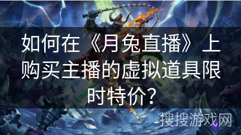 如何在《月兔直播》上购买主播的虚拟道具限时特价? 如何在《月兔直播》上购买主播的虚拟道具限时特价?