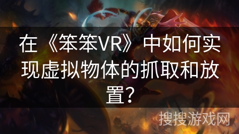 在《笨笨VR》中如何实现虚拟物体的抓取和放置? 在《笨笨VR》中如何实现虚拟物体的抓取和放置?