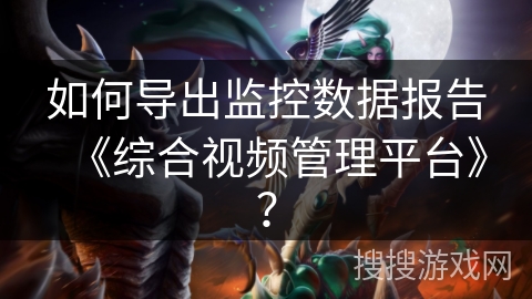 如何导出监控数据报告《综合视频管理平台》？