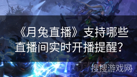 《月兔直播》支持哪些直播间实时开播提醒？