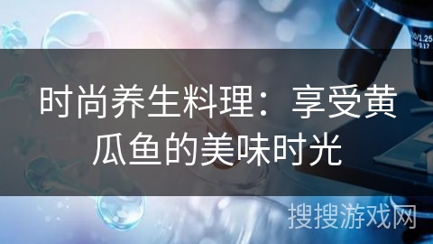 时尚养生料理：享受黄瓜鱼的美味时光