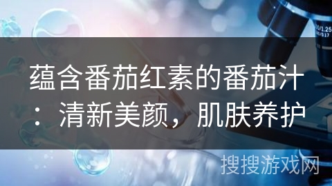 蕴含番茄红素的番茄汁：清新美颜，肌肤养护