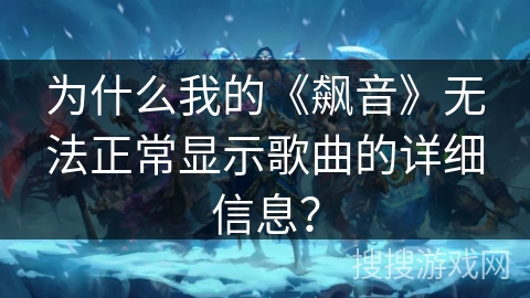 为什么我的《飙音》无法正常显示歌曲的详细信息？