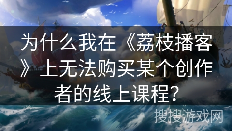 为什么我在《荔枝播客》上无法购买某个创作者的线上课程？