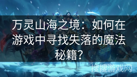 万灵山海之境：如何在游戏中寻找失落的魔法秘籍？