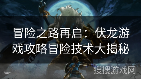 冒险之路再启：伏龙游戏攻略冒险技术大揭秘