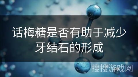 话梅糖是否有助于减少牙结石的形成 话梅糖是否有助于减少牙结石的形成