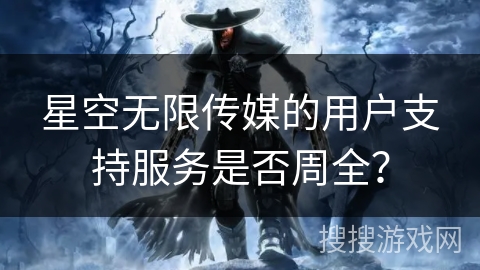 星空无限传媒的用户支持服务是否周全？