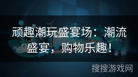 顽趣潮玩盛宴场：潮流盛宴，购物乐趣！