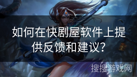 如何在快剧屋软件上提供反馈和建议？