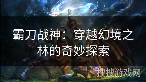 霸刀战神：穿越幻境之林的奇妙探索