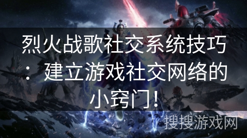 烈火战歌社交系统技巧：建立游戏社交网络的小窍门！